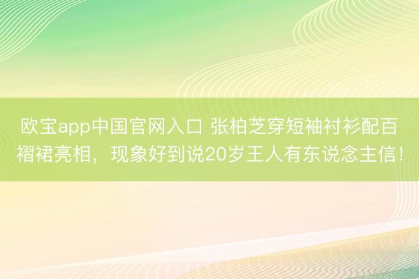 欧宝app中国官网入口 张柏芝穿短袖衬衫配百褶裙亮相，现象好到说20岁王人有东说念主信！