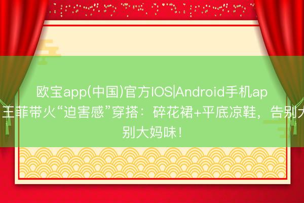 欧宝app(中国)官方IOS|Android手机app下载 王菲带火“迫害感”穿搭:碎花裙+平底凉鞋,告别大妈味!