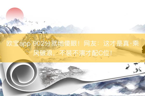 欧宝app 902分就地傻眼！网友：这才是真·乘风破浪，不装不演才配C位！