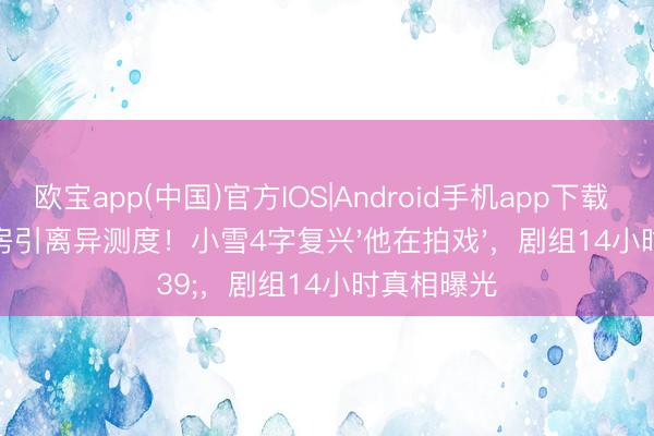 欧宝app(中国)官方IOS|Android手机app下载 张百乔卖房引离异测度！小雪4字复兴'他在拍戏'，剧组14小时真相曝光