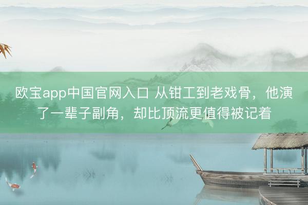 欧宝app中国官网入口 从钳工到老戏骨，他演了一辈子副角，却比顶流更值得被记着