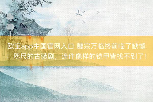 欧宝app中国官网入口 魏宗万临终前临了缺憾：咫尺的古装剧，连件像样的铠甲皆找不到了！