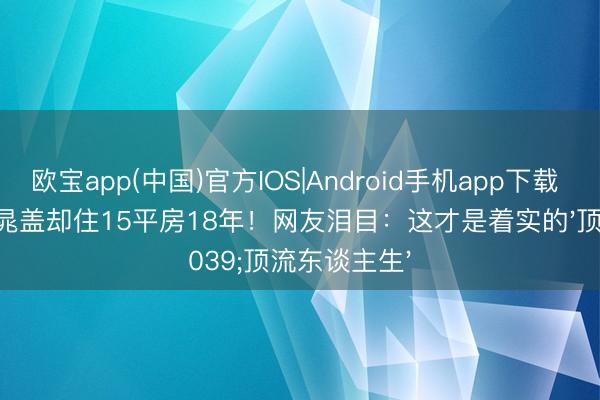 欧宝app(中国)官方IOS|Android手机app下载 他演过水浒晁盖却住15平房18年！网友泪目：这才是着实的'顶流东谈主生'