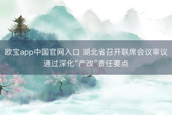 欧宝app中国官网入口 湖北省召开联席会议审议通过深化“产改”责任要点