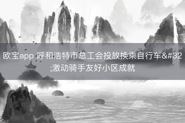 欧宝app 呼和浩特市总工会投放换乘自行车 激动骑手友好小区成就