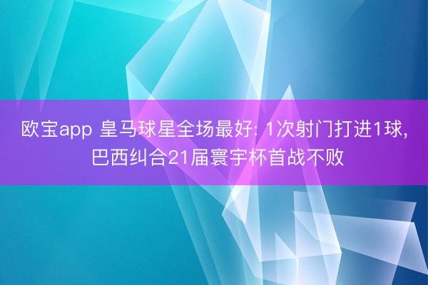 欧宝app 皇马球星全场最好: 1次射门打进1球， 巴西纠合21届寰宇杯首战不败