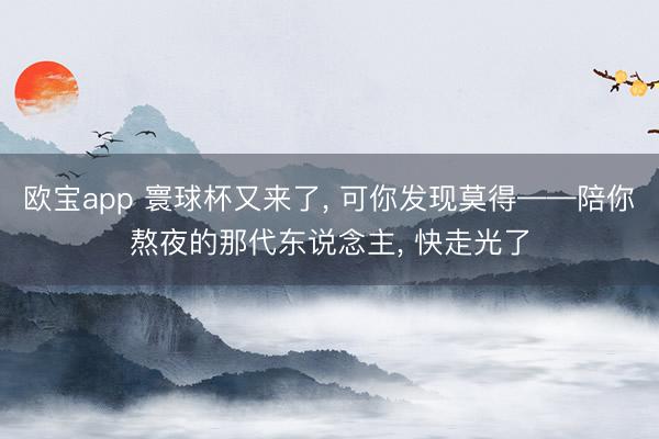 欧宝app 寰球杯又来了， 可你发现莫得——陪你熬夜的那代东说念主， 快走光了