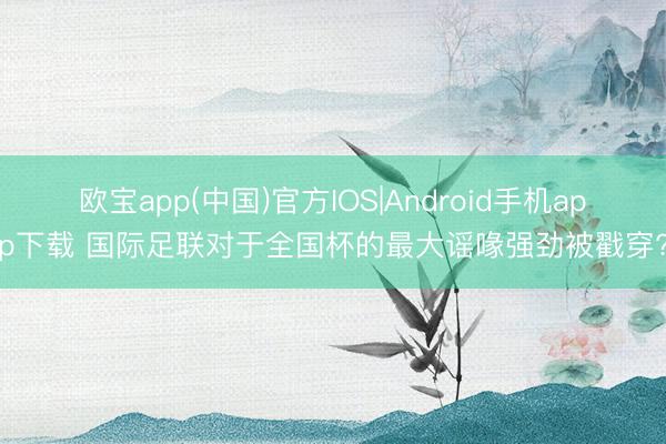 欧宝app(中国)官方IOS|Android手机app下载 国际足联对于全国杯的最大谣喙强劲被戳穿?