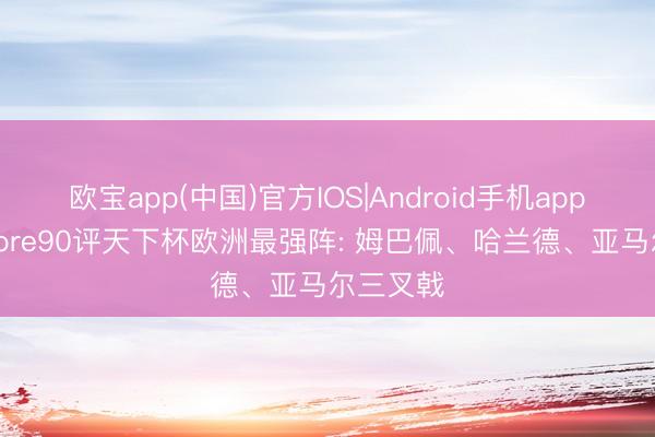 欧宝app(中国)官方IOS|Android手机app下载 Score90评天下杯欧洲最强阵: 姆巴佩、哈兰德、亚马尔三叉戟