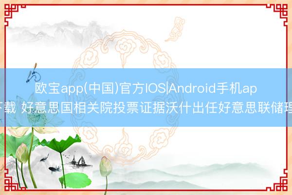 欧宝app(中国)官方IOS|Android手机app下载 好意思国相关院投票证据沃什出任好意思联储理事