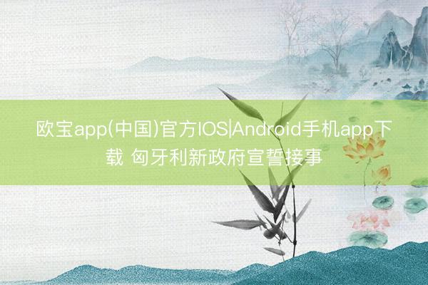 欧宝app(中国)官方IOS|Android手机app下载 匈牙利新政府宣誓接事