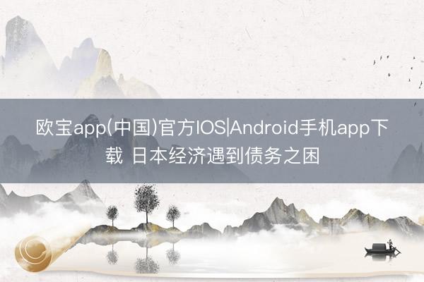 欧宝app(中国)官方IOS|Android手机app下载 日本经济遇到债务之困