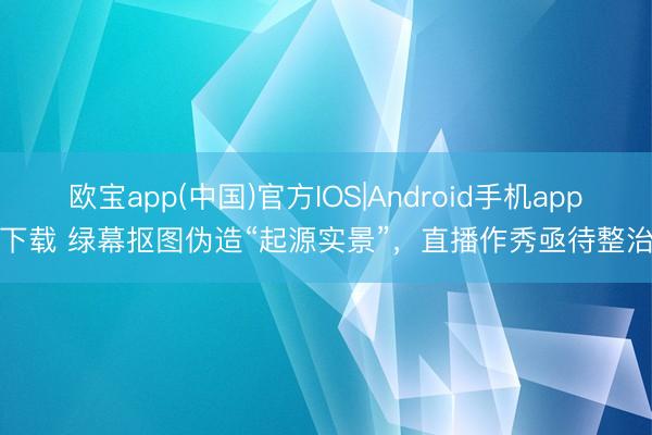 欧宝app(中国)官方IOS|Android手机app下载 绿幕抠图伪造“起源实景”，直播作秀亟待整治