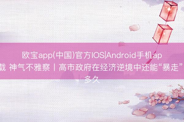 欧宝app(中国)官方IOS|Android手机app下载 神气不雅察丨高市政府在经济逆境中还能“暴走”多久
