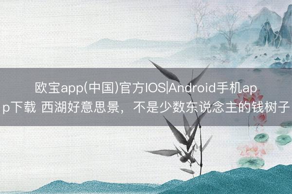 欧宝app(中国)官方IOS|Android手机app下载 西湖好意思景，不是少数东说念主的钱树子