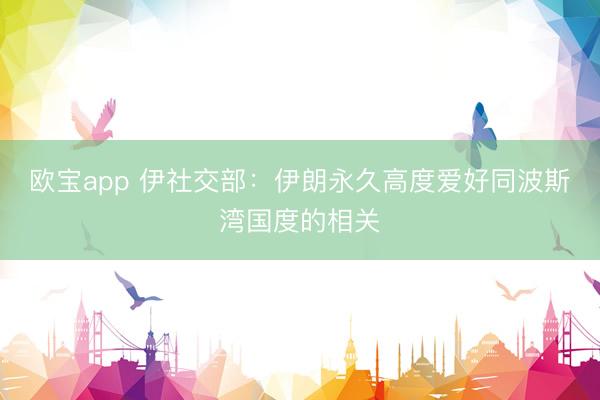 欧宝app 伊社交部：伊朗永久高度爱好同波斯湾国度的相关