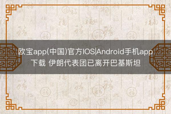 欧宝app(中国)官方IOS|Android手机app下载 伊朗代表团已离开巴基斯坦
