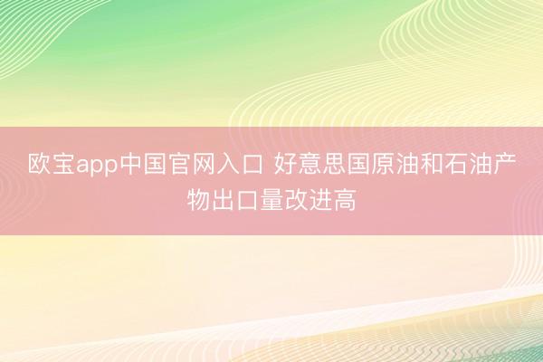 欧宝app中国官网入口 好意思国原油和石油产物出口量改进高