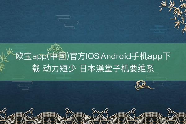 欧宝app(中国)官方IOS|Android手机app下载 动力短少 日本澡堂子机要维系