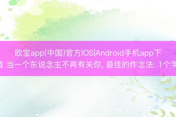 欧宝app(中国)官方IOS|Android手机app下载 当一个东说念主不再有关你， 最佳的作念法: 1个字!