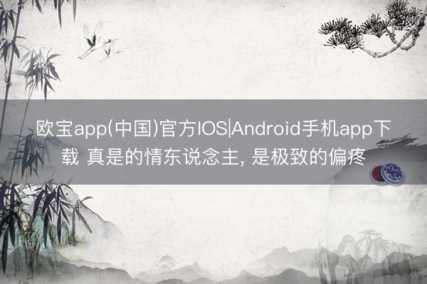 欧宝app(中国)官方IOS|Android手机app下载 真是的情东说念主， 是极致的偏疼