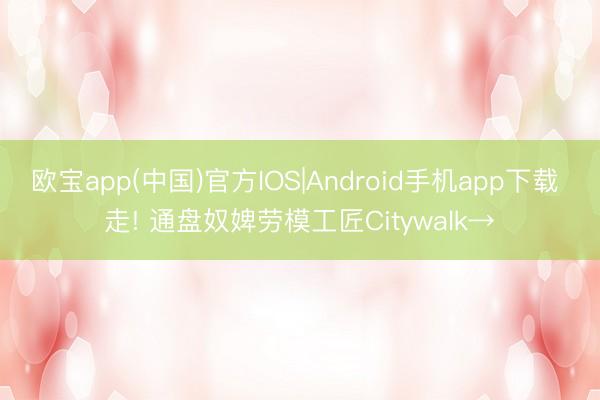 欧宝app(中国)官方IOS|Android手机app下载 走! 通盘奴婢劳模工匠Citywalk→