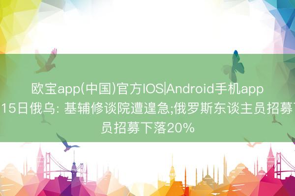 欧宝app(中国)官方IOS|Android手机app下载 6月15日俄乌: 基辅修谈院遭遑急;俄罗斯东谈主员招募下落20%