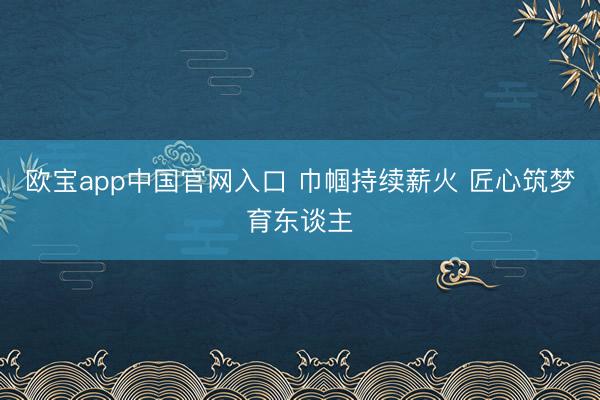 欧宝app中国官网入口 巾帼持续薪火 匠心筑梦育东谈主