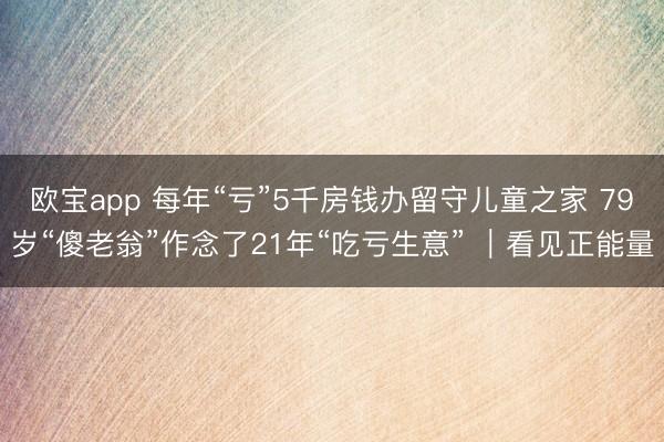 欧宝app 每年“亏”5千房钱办留守儿童之家 79岁“傻老翁”作念了21年“吃亏生意” ｜看见正能量
