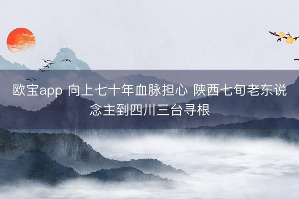 欧宝app 向上七十年血脉担心 陕西七旬老东说念主到四川三台寻根