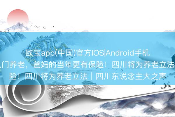 欧宝app(中国)官方IOS|Android手机app下载 社区助浴、上门养老，爸妈的当年更有保险！四川将为养老立法｜四川东说念主大之声