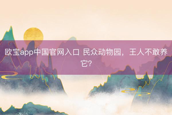 欧宝app中国官网入口 民众动物园，王人不敢养它？