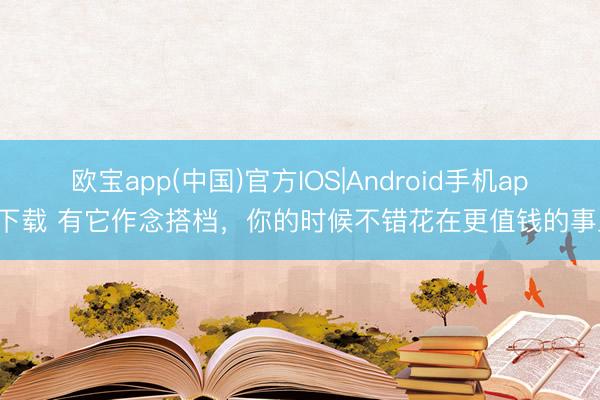 欧宝app(中国)官方IOS|Android手机app下载 有它作念搭档,你的时候不错花在更值钱的事上