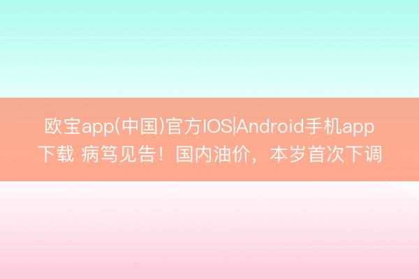 欧宝app(中国)官方IOS|Android手机app下载 病笃见告!国内油价,本岁首次下调