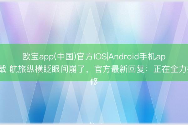 欧宝app(中国)官方IOS|Android手机app下载 航旅纵横眨眼间崩了,官方最新回复:正在全力抢修