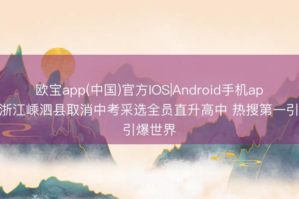 欧宝app(中国)官方IOS|Android手机app下载 浙江嵊泗县取消中考采选全员直升高中 热搜第一引爆世界