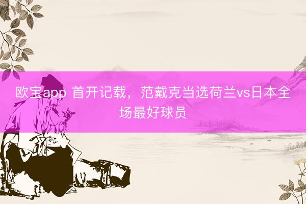 欧宝app 首开记载，范戴克当选荷兰vs日本全场最好球员