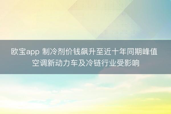 欧宝app 制冷剂价钱飙升至近十年同期峰值 空调新动力车及冷链行业受影响