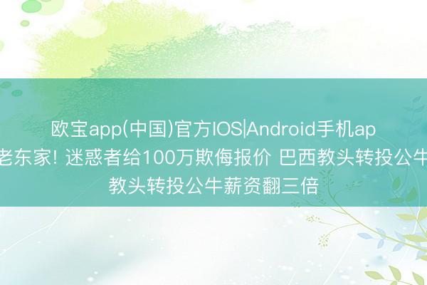 欧宝app(中国)官方IOS|Android手机app下载 打脸老东家! 迷惑者给100万欺侮报价 巴西教头转投公牛薪资翻三倍