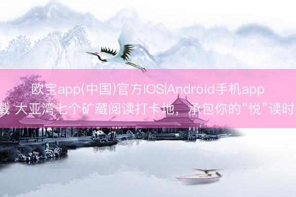 欧宝app(中国)官方IOS|Android手机app下载 大亚湾七个矿藏阅读打卡地，承包你的“悦”读时光！