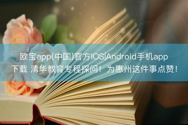 欧宝app(中国)官方IOS|Android手机app下载 清华教育专程探问！为惠州这件事点赞！