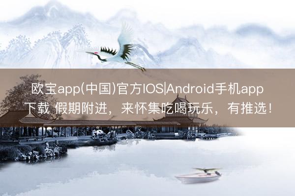 欧宝app(中国)官方IOS|Android手机app下载 假期附进，来怀集吃喝玩乐，有推选！