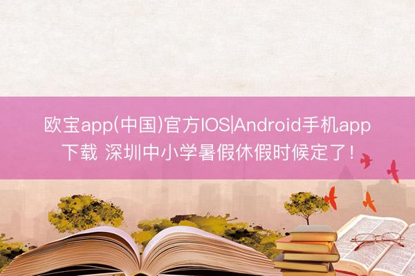 欧宝app(中国)官方IOS|Android手机app下载 深圳中小学暑假休假时候定了！