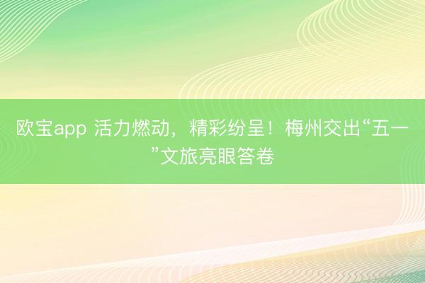 欧宝app 活力燃动,精彩纷呈!梅州交出“五一”文旅亮眼答卷