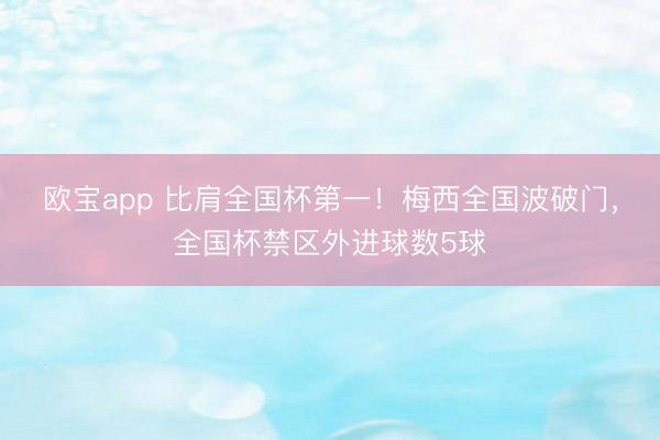 欧宝app 比肩全国杯第一！梅西全国波破门，全国杯禁区外进球数5球