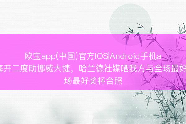 欧宝app(中国)官方IOS|Android手机app下载 梅开二度助挪威大捷，哈兰德社媒晒我方与全场最好奖杯合照