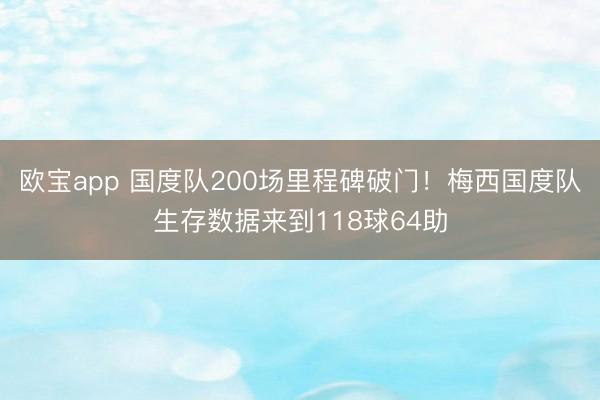 欧宝app 国度队200场里程碑破门！梅西国度队生存数据来到118球64助