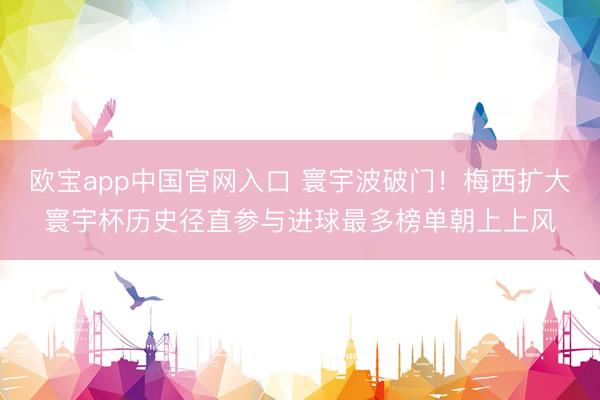 欧宝app中国官网入口 寰宇波破门!梅西扩大寰宇杯历史径直参与进球最多榜单朝上上风
