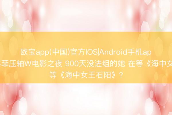 欧宝app(中国)官方IOS|Android手机app下载 刘亦菲压轴W电影之夜 900天没进组的她 在等《海中女王石阳》?
