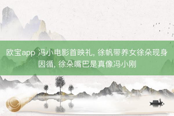 欧宝app 冯小电影首映礼, 徐帆带养女徐朵现身因循, 徐朵嘴巴是真像冯小刚